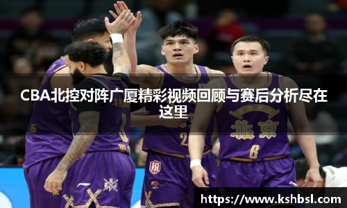 CBA北控对阵广厦精彩视频回顾与赛后分析尽在这里