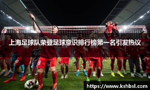 上海足球队荣登足球意识排行榜第一名引发热议