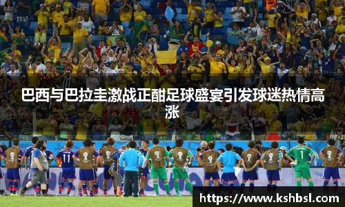 巴西与巴拉圭激战正酣足球盛宴引发球迷热情高涨