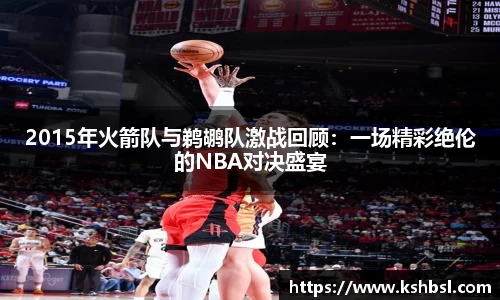 2015年火箭队与鹈鹕队激战回顾：一场精彩绝伦的NBA对决盛宴